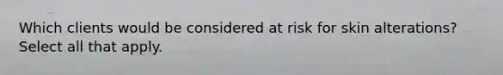 Which clients would be considered at risk for skin alterations? Select all that apply.