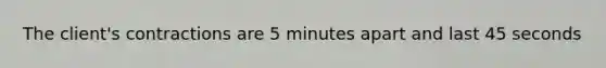 The client's contractions are 5 minutes apart and last 45 seconds