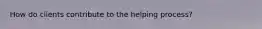 How do clients contribute to the helping process?