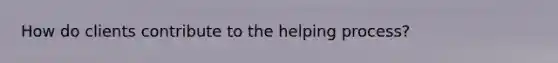 How do clients contribute to the helping process?