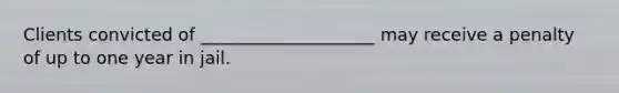 Clients convicted of ____________________ may receive a penalty of up to one year in jail.