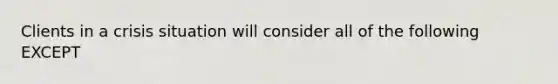 Clients in a crisis situation will consider all of the following EXCEPT