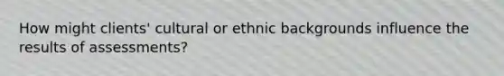 How might clients' cultural or ethnic backgrounds influence the results of assessments?