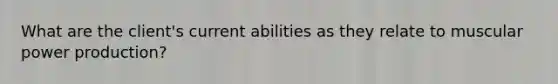 What are the client's current abilities as they relate to muscular power production?