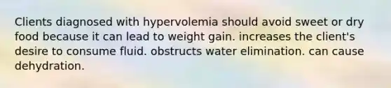 Clients diagnosed with hypervolemia should avoid sweet or dry food because it can lead to weight gain. increases the client's desire to consume fluid. obstructs water elimination. can cause dehydration.