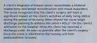 A client's diagnosis of breast cancer necessitates a bilateral mastectomy and breast reconstruction with tissue expanders. The nurse recognizes that the client's surgery will have a significant impact on the client's activities of daily living (ADLs) during the period of recovery. When should the nurse begin discharge planning to address this client's ADLs? -On the client's admission to the hospital -Once the client has received a discharge order -As soon as possible after the client's surgery -Once the client is admitted to the nursing unit from postanesthetic recovery