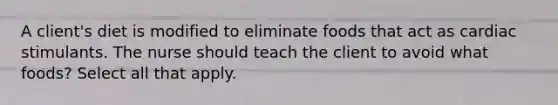 A client's diet is modified to eliminate foods that act as cardiac stimulants. The nurse should teach the client to avoid what foods? Select all that apply.