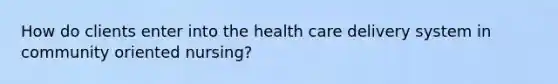 How do clients enter into the health care delivery system in community oriented nursing?