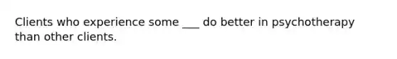 Clients who experience some ___ do better in psychotherapy than other clients.