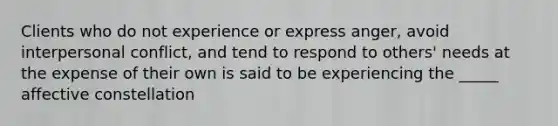 Clients who do not experience or express anger, avoid interpersonal conflict, and tend to respond to others' needs at the expense of their own is said to be experiencing the _____ affective constellation