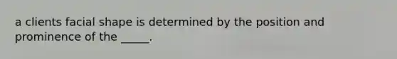 a clients facial shape is determined by the position and prominence of the _____.