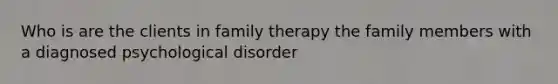 Who is are the clients in family therapy the family members with a diagnosed psychological disorder