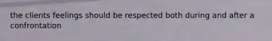 the clients feelings should be respected both during and after a confrontation