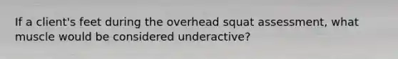 If a client's feet during the overhead squat assessment, what muscle would be considered underactive?