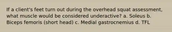 If a client's feet turn out during the overhead squat assessment, what muscle would be considered underactive? a. Soleus b. Biceps femoris (short head) c. Medial gastrocnemius d. TFL