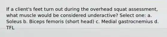 If a client's feet turn out during the overhead squat assessment, what muscle would be considered underactive? Select one: a. Soleus b. Biceps femoris (short head) c. Medial gastrocnemius d. TFL