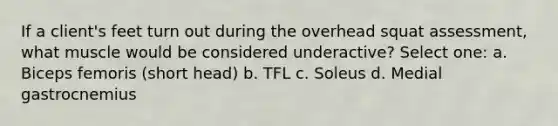 If a client's feet turn out during the overhead squat assessment, what muscle would be considered underactive? Select one: a. Biceps femoris (short head) b. TFL c. Soleus d. Medial gastrocnemius