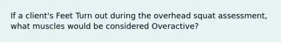 If a client's Feet Turn out during the overhead squat assessment, what muscles would be considered Overactive?