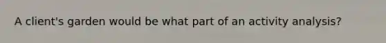A client's garden would be what part of an activity analysis?