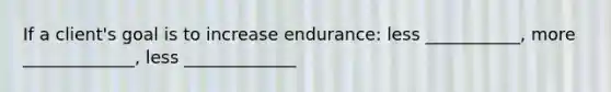 If a client's goal is to increase endurance: less ___________, more _____________, less _____________