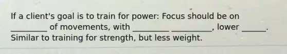 If a client's goal is to train for power: Focus should be on _________ of movements, with _________ __________, lower ______. Similar to training for strength, but less weight.