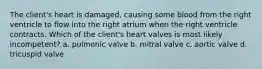 The client's heart is damaged, causing some blood from the right ventricle to flow into the right atrium when the right ventricle contracts. Which of the client's heart valves is most likely incompetent? a. pulmonic valve b. mitral valve c. aortic valve d. tricuspid valve