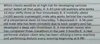 Which clients would be at high risk for developing varicose veins? Select all that apply. A. A 47-year-old waitress who works 12-hour shifts three or four times/week B. A morbidly obese (>100 pounds overweight) male who works behind the counter of a convenience store 10 hours/day, 5 days/week C. A 56-year-old male who has been immobile due to back surgery and has developed a deep vein thrombosis D. A marathon runner who has completed three marathons in the past 3 months E. A new peritoneal dialysis client who has been utilizing a home machine and performing dialysis every evening beginning at 8 PM