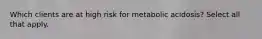 Which clients are at high risk for metabolic acidosis? Select all that apply.