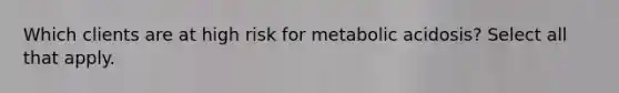 Which clients are at high risk for metabolic acidosis? Select all that apply.