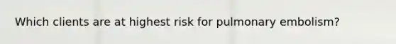 Which clients are at highest risk for pulmonary embolism?