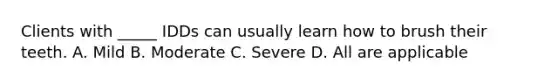 Clients with _____ IDDs can usually learn how to brush their teeth. A. Mild B. Moderate C. Severe D. All are applicable
