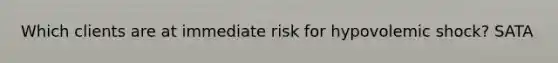 Which clients are at immediate risk for hypovolemic shock? SATA