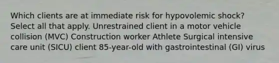 Which clients are at immediate risk for hypovolemic shock? Select all that apply. Unrestrained client in a motor vehicle collision (MVC) Construction worker Athlete Surgical intensive care unit (SICU) client 85-year-old with gastrointestinal (GI) virus