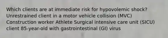 Which clients are at immediate risk for hypovolemic shock? Unrestrained client in a motor vehicle collision (MVC) Construction worker Athlete Surgical intensive care unit (SICU) client 85-year-old with gastrointestinal (GI) virus