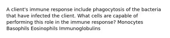 A client's immune response include phagocytosis of the bacteria that have infected the client. What cells are capable of performing this role in the immune response? Monocytes Basophils Eosinophils Immunoglobulins