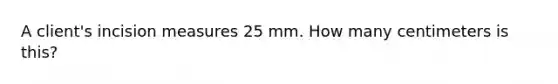 A client's incision measures 25 mm. How many centimeters is this?