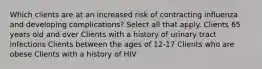 Which clients are at an increased risk of contracting influenza and developing complications? Select all that apply. Clients 65 years old and over Clients with a history of urinary tract infections Clients between the ages of 12-17 Clients who are obese Clients with a history of HIV