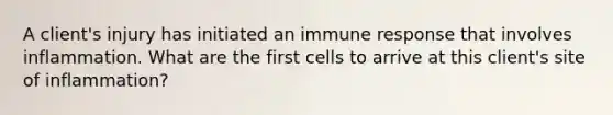 A client's injury has initiated an immune response that involves inflammation. What are the first cells to arrive at this client's site of inflammation?