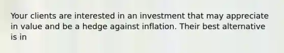 Your clients are interested in an investment that may appreciate in value and be a hedge against inflation. Their best alternative is in