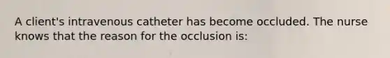 A client's intravenous catheter has become occluded. The nurse knows that the reason for the occlusion is: