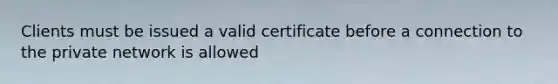 Clients must be issued a valid certificate before a connection to the private network is allowed