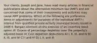 Your clients, Joseph and Jane, have read many articles in financial publications about the alternative minimum tax (AMT) and are concerned that some of their investments and activities may cause AMT problems. Which of the following are preference items or adjustments for purposes of the individual AMT? I. Interest from qualified private-activity municipal bonds issued in 2008 II. Bargain element on the exercise of an incentive stock option III. Excess of percentage depletion over the property's adjusted basis IV. Cost depletion deductions A) I, II, III, and IV B) II, III, and IV C) I and IV D) I, II, and III