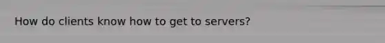 How do clients know how to get to servers?