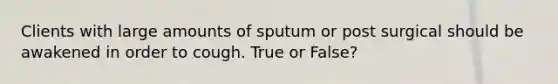 Clients with large amounts of sputum or post surgical should be awakened in order to cough. True or False?