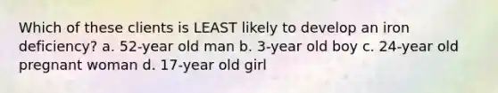 Which of these clients is LEAST likely to develop an iron deficiency? a. 52-year old man b. 3-year old boy c. 24-year old pregnant woman d. 17-year old girl