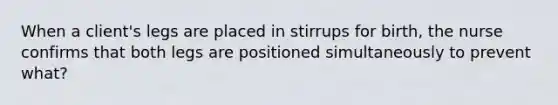 When a client's legs are placed in stirrups for birth, the nurse confirms that both legs are positioned simultaneously to prevent what?