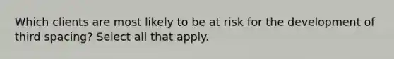 Which clients are most likely to be at risk for the development of third spacing? Select all that apply.