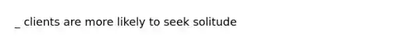 _ clients are more likely to seek solitude