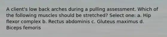 A client's low back arches during a pulling assessment. Which of the following muscles should be stretched? Select one: a. Hip flexor complex b. Rectus abdominis c. Gluteus maximus d. Biceps femoris