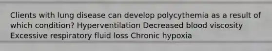 Clients with lung disease can develop polycythemia as a result of which condition? Hyperventilation Decreased blood viscosity Excessive respiratory fluid loss Chronic hypoxia